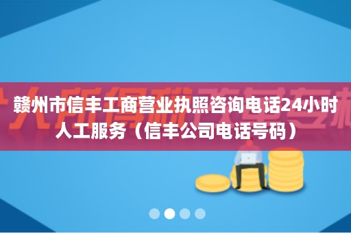 赣州市信丰工商营业执照咨询电话24小时人工服务（信丰公司电话号码）