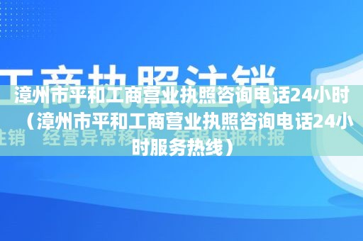 漳州市平和工商营业执照咨询电话24小时（漳州市平和工商营业执照咨询电话24小时服务热线）