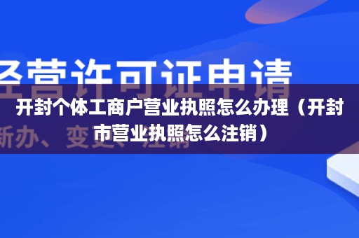 开封个体工商户营业执照怎么办理（开封市营业执照怎么注销）