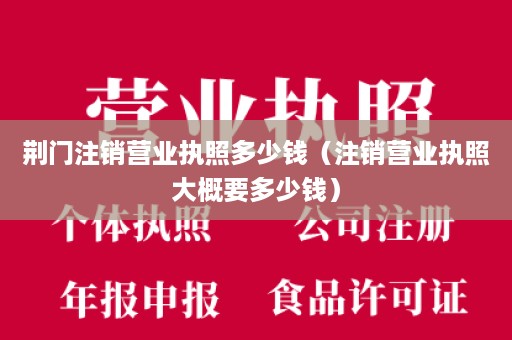 荆门注销营业执照多少钱（注销营业执照大概要多少钱）