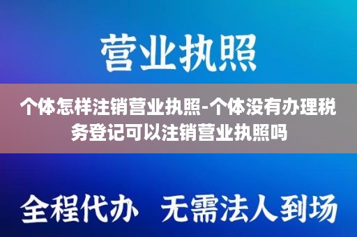 个体怎样注销营业执照-个体没有办理税务登记可以注销营业执照吗