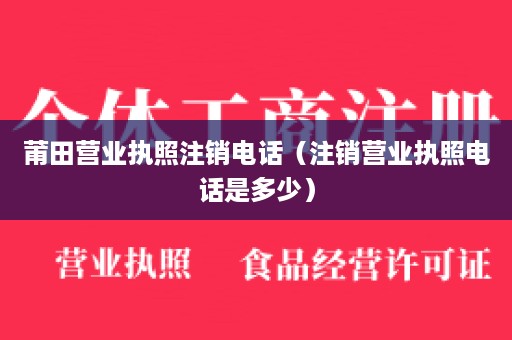 莆田营业执照注销电话（注销营业执照电话是多少）