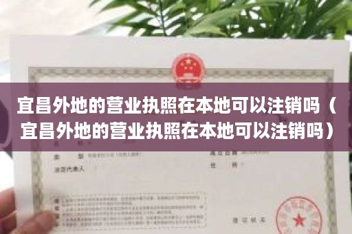 宜昌外地的营业执照在本地可以注销吗（宜昌外地的营业执照在本地可以注销吗）