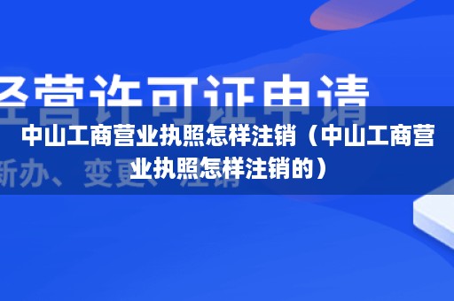 中山工商营业执照怎样注销（中山工商营业执照怎样注销的）