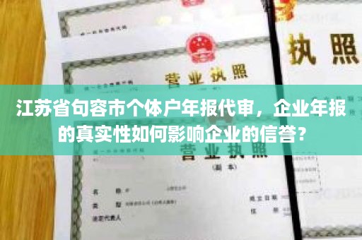 江苏省句容市个体户年报代审，企业年报的真实性如何影响企业的信誉？