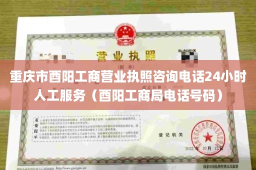 重庆市酉阳工商营业执照咨询电话24小时人工服务（酉阳工商局电话号码）