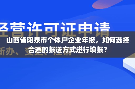 山西省阳泉市个体户企业年报，如何选择合适的报送方式进行填报？