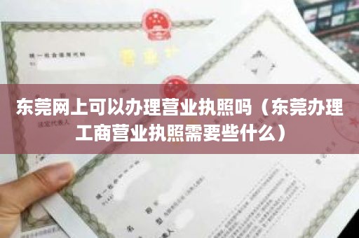 东莞网上可以办理营业执照吗（东莞办理工商营业执照需要些什么）