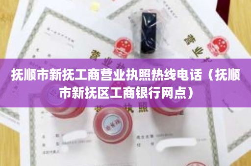 抚顺市新抚工商营业执照热线电话（抚顺市新抚区工商银行网点）