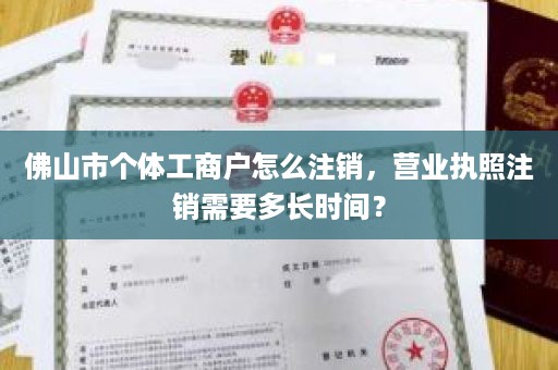 佛山市个体工商户怎么注销，营业执照注销需要多长时间？