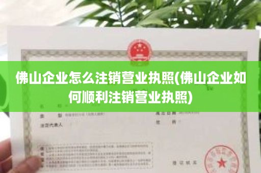 佛山企业怎么注销营业执照(佛山企业如何顺利注销营业执照)