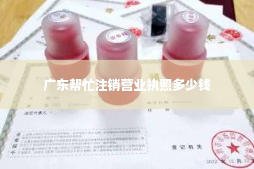 广东帮忙注销营业执照多少钱