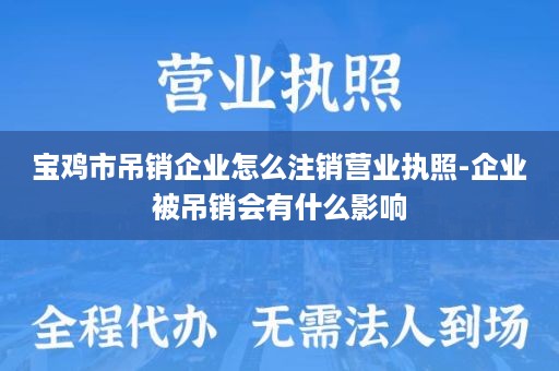 宝鸡市吊销企业怎么注销营业执照-企业被吊销会有什么影响