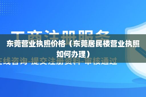 东莞营业执照价格（东莞居民楼营业执照如何办理）