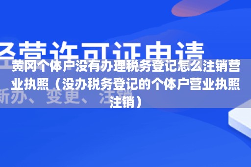 黄冈个体户没有办理税务登记怎么注销营业执照（没办税务登记的个体户营业执照注销）