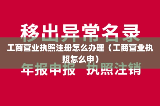 工商营业执照注册怎么办理（工商营业执照怎么申）