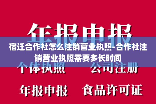 宿迁合作社怎么注销营业执照-合作社注销营业执照需要多长时间