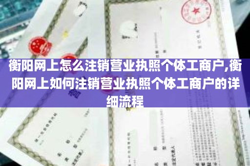 衡阳网上怎么注销营业执照个体工商户,衡阳网上如何注销营业执照个体工商户的详细流程