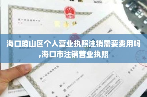 海口琼山区个人营业执照注销需要费用吗,海口市注销营业执照