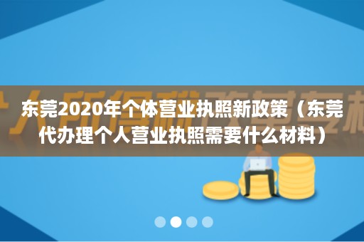 东莞2020年个体营业执照新政策（东莞代办理个人营业执照需要什么材料）