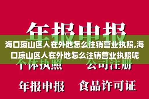 海口琼山区人在外地怎么注销营业执照,海口琼山区人在外地怎么注销营业执照呢