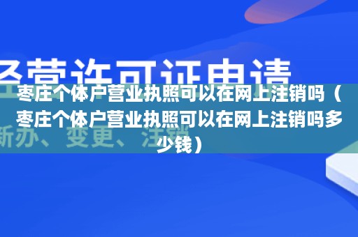 枣庄个体户营业执照可以在网上注销吗（枣庄个体户营业执照可以在网上注销吗多少钱）