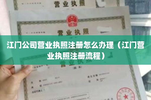 江门公司营业执照注册怎么办理（江门营业执照注册流程）