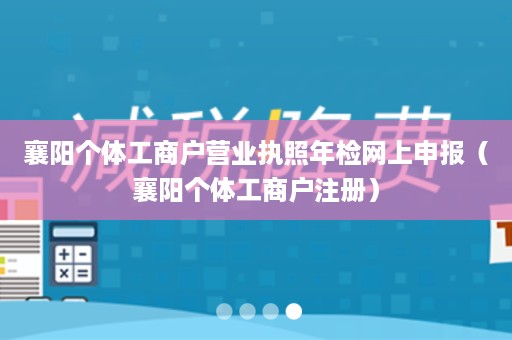 襄阳个体工商户营业执照年检网上申报（襄阳个体工商户注册）