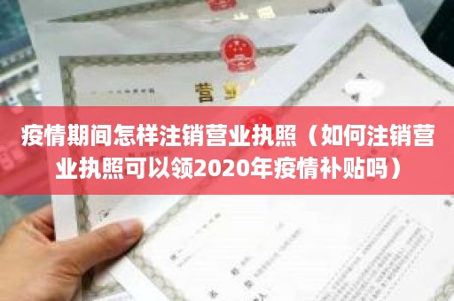 疫情期间怎样注销营业执照（如何注销营业执照可以领2020年疫情补贴吗）