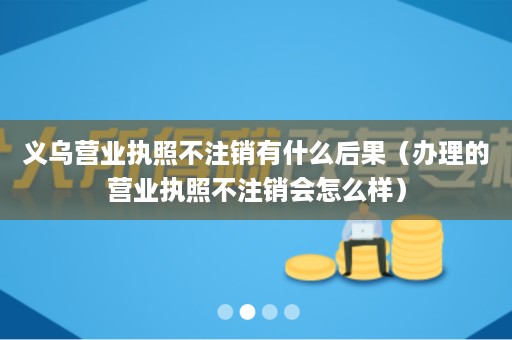 义乌营业执照不注销有什么后果（办理的营业执照不注销会怎么样）