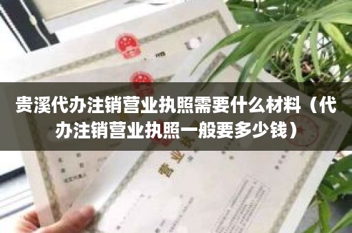 贵溪代办注销营业执照需要什么材料（代办注销营业执照一般要多少钱）