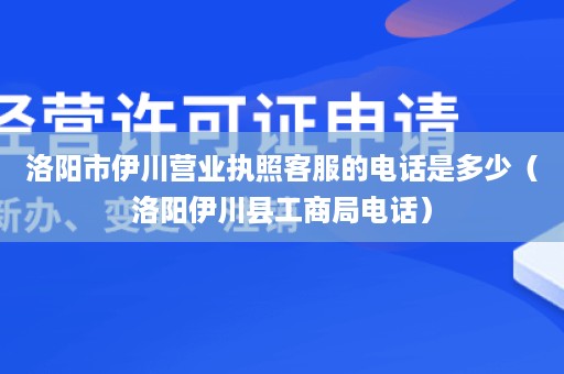 洛阳市伊川营业执照客服的电话是多少（洛阳伊川县工商局电话）