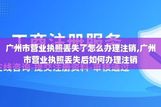 广州市营业执照丢失了怎么办理注销,广州市营业执照丢失后如何办理注销