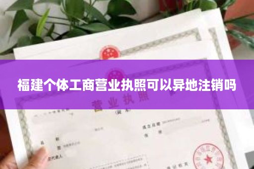 福建个体工商营业执照可以异地注销吗