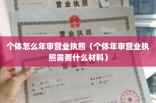 个体怎么年审营业执照（个体年审营业执照需要什么材料）