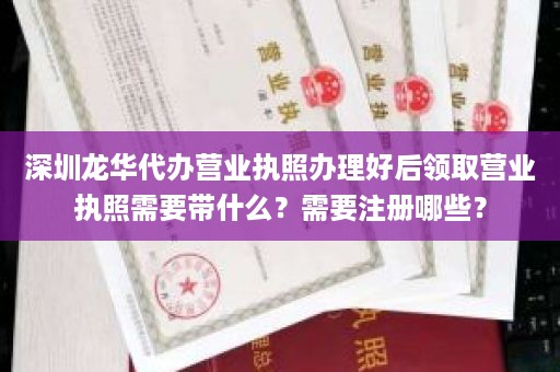 深圳龙华代办营业执照办理好后领取营业执照需要带什么？需要注册哪些？