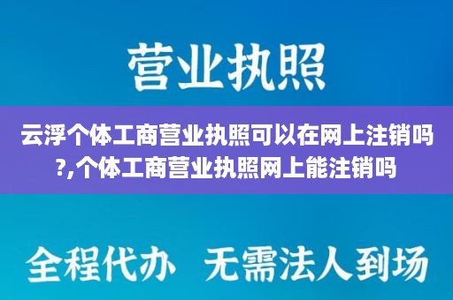 云浮个体工商营业执照可以在网上注销吗?,个体工商营业执照网上能注销吗