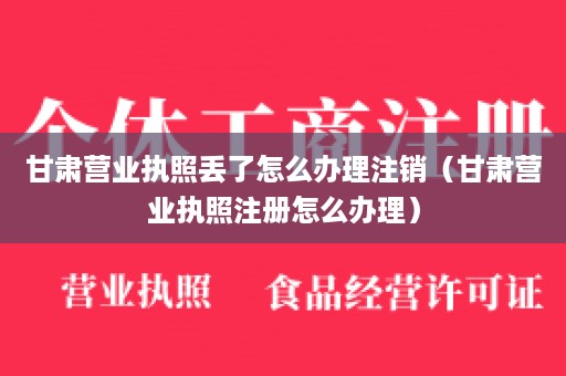 甘肃营业执照丢了怎么办理注销（甘肃营业执照注册怎么办理）