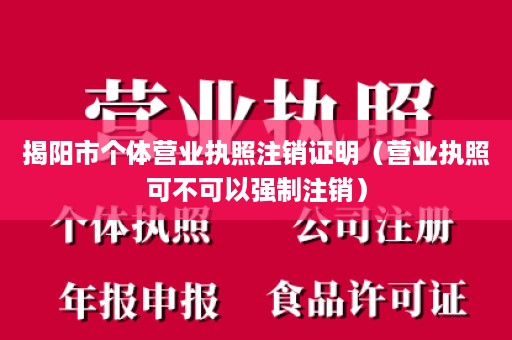 揭阳市个体营业执照注销证明（营业执照可不可以强制注销）