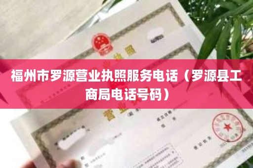 福州市罗源营业执照服务电话（罗源县工商局电话号码）