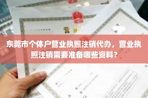 东莞市个体户营业执照注销代办，营业执照注销需要准备哪些资料？