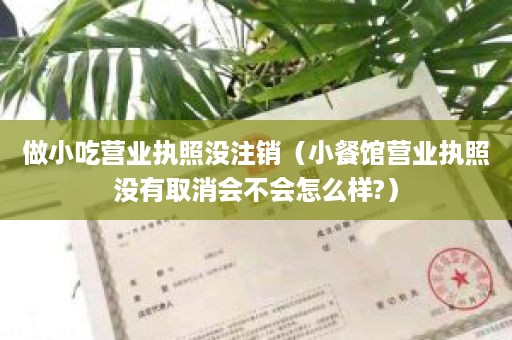 做小吃营业执照没注销（小餐馆营业执照没有取消会不会怎么样?）