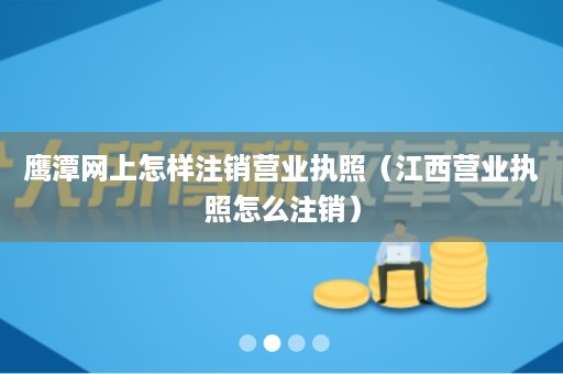 鹰潭网上怎样注销营业执照（江西营业执照怎么注销）