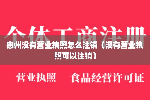 惠州没有营业执照怎么注销（没有营业执照可以注销）