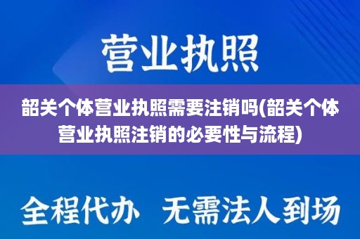 韶关个体营业执照需要注销吗(韶关个体营业执照注销的必要性与流程)