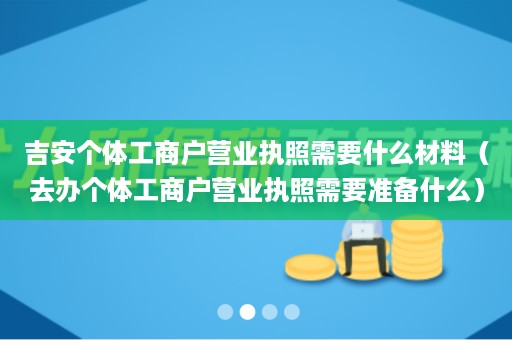 吉安个体工商户营业执照需要什么材料（去办个体工商户营业执照需要准备什么）