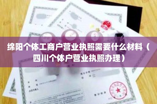 绵阳个体工商户营业执照需要什么材料（四川个体户营业执照办理）