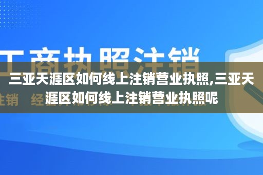 三亚天涯区如何线上注销营业执照,三亚天涯区如何线上注销营业执照呢