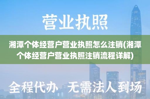 湘潭个体经营户营业执照怎么注销(湘潭个体经营户营业执照注销流程详解)