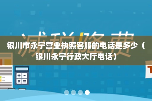 银川市永宁营业执照客服的电话是多少（银川永宁行政大厅电话）